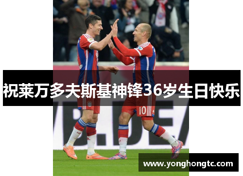 祝莱万多夫斯基神锋36岁生日快乐