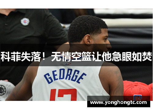 科菲失落！无情空篮让他急眼如焚